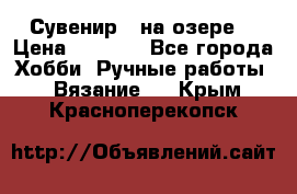 Сувенир “ на озере“ › Цена ­ 1 250 - Все города Хобби. Ручные работы » Вязание   . Крым,Красноперекопск